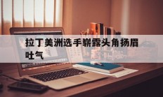 开云体育入口-关于拉丁美洲选手崭露头角扬眉吐气的信息