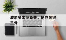开云体育入口-包含波尔多出征桑普，抢夺关键三分的词条