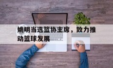 开云体育app-包含姚明当选篮协主席，致力推动篮球发展的词条