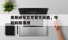 开云体育入口-关于奥斯纳布吕克荣光扬眉，夺冠前路漫漫的信息