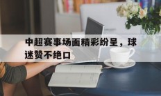 开云体育在线登录-关于中超赛事场面精彩纷呈，球迷赞不绝口的信息