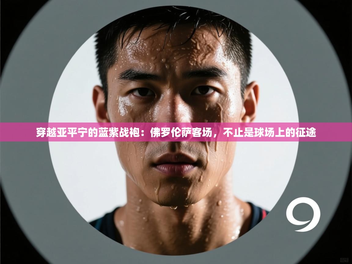 穿越亚平宁的蓝紫战袍：佛罗伦萨客场，不止是球场上的征途  第1张