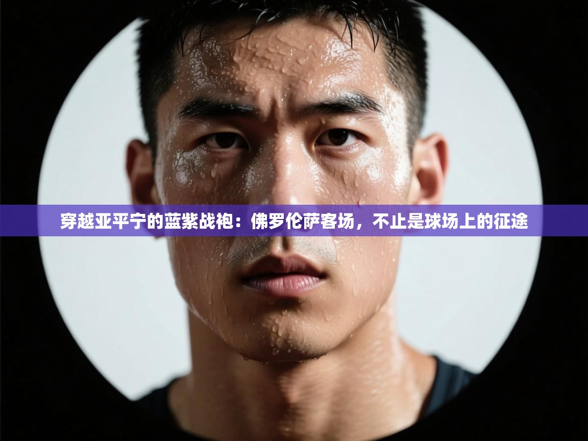 穿越亚平宁的蓝紫战袍：佛罗伦萨客场，不止是球场上的征途  第2张