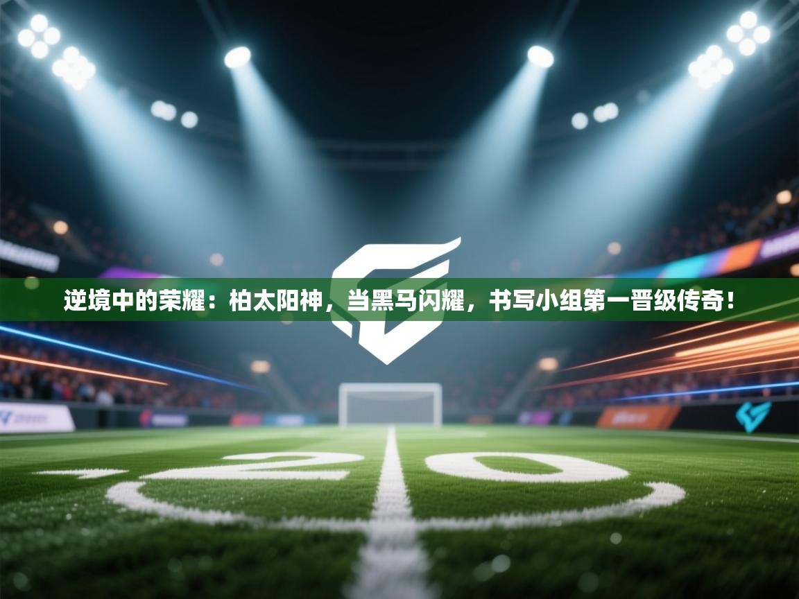 逆境中的荣耀:柏太阳神,当黑马闪耀,书写小组第一晋级传奇! 第1张