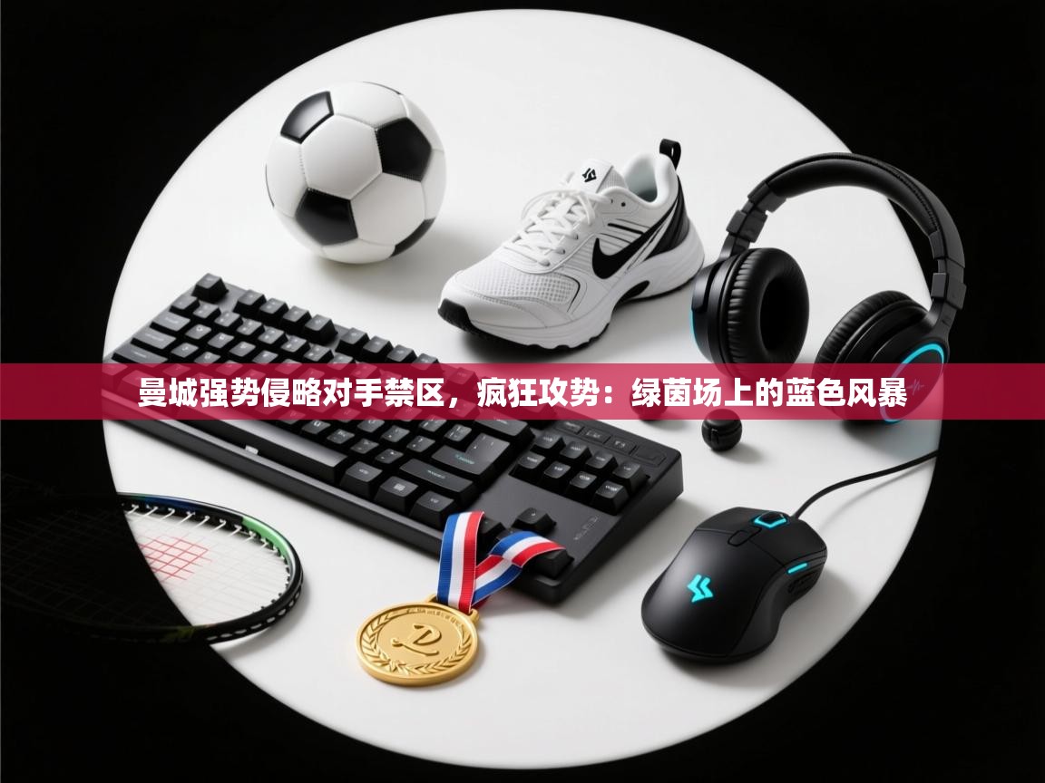 曼城强势侵略对手禁区，疯狂攻势：绿茵场上的蓝色风暴  第2张