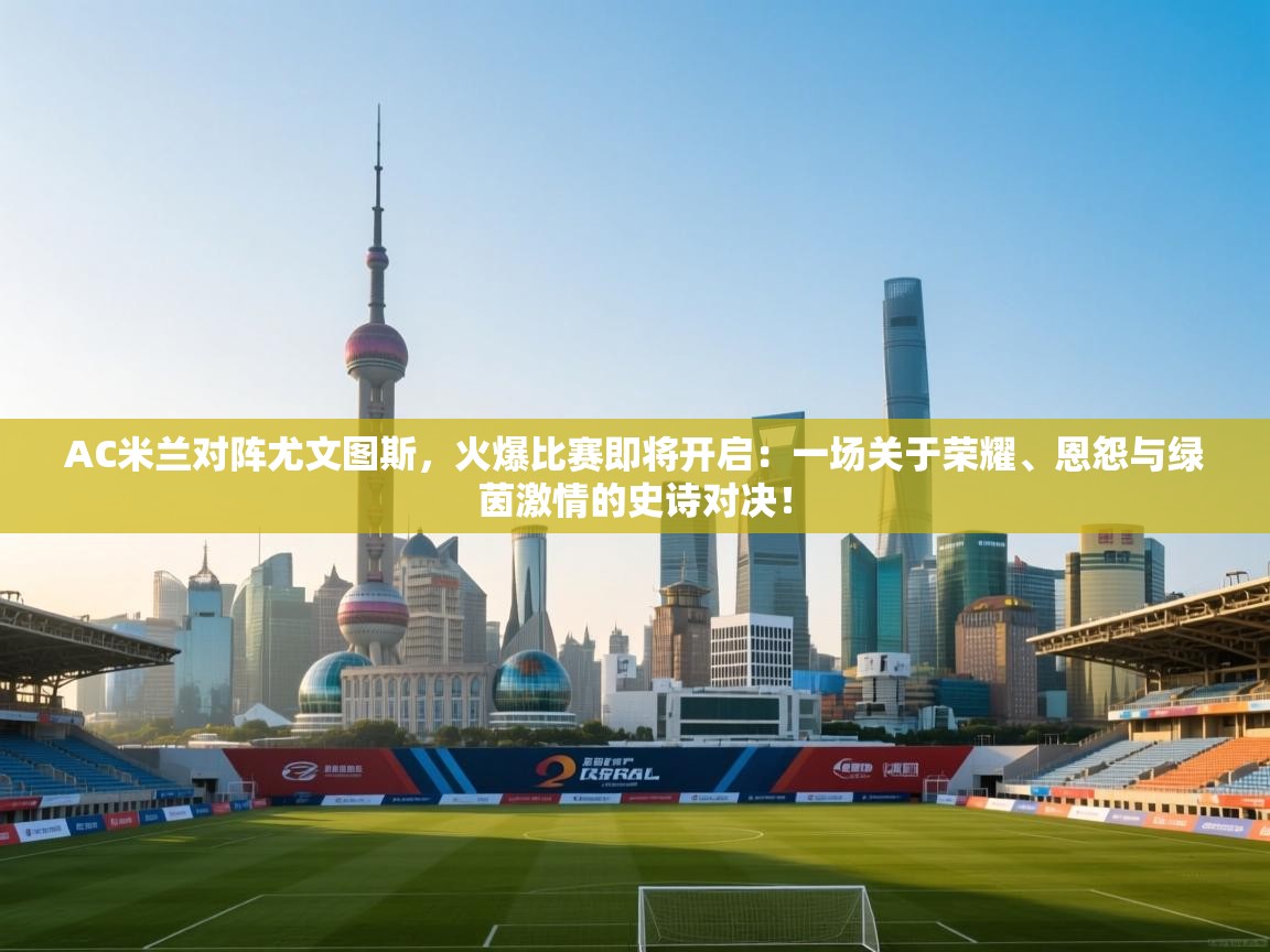 AC米兰对阵尤文图斯，火爆比赛即将开启：一场关于荣耀、恩怨与绿茵激情的史诗对决！  第2张