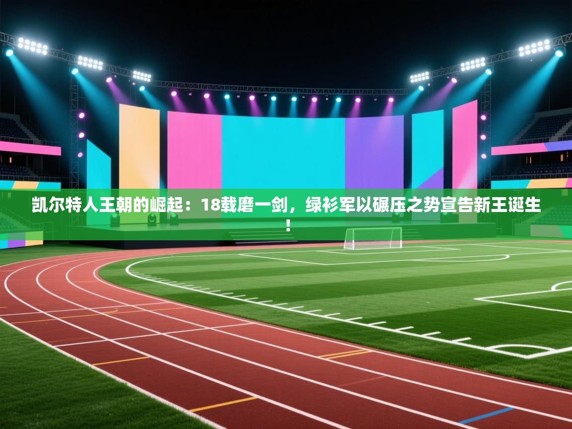 凯尔特人王朝的崛起：18载磨一剑，绿衫军以碾压之势宣告新王诞生！  第1张