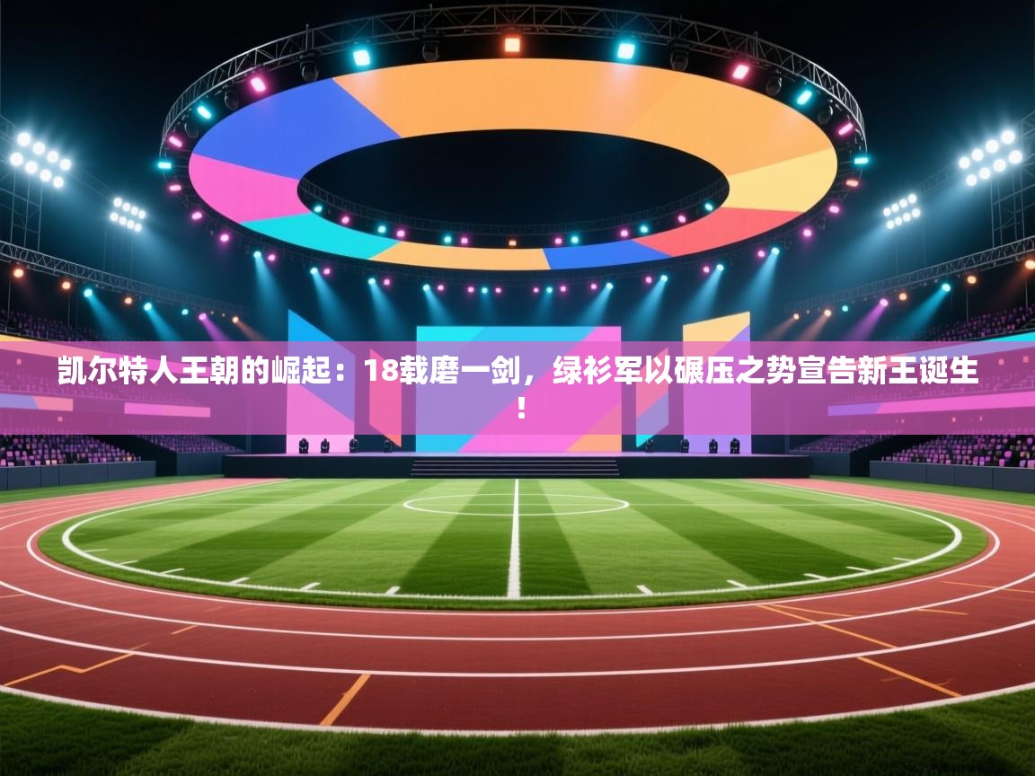 凯尔特人王朝的崛起：18载磨一剑，绿衫军以碾压之势宣告新王诞生！  第2张