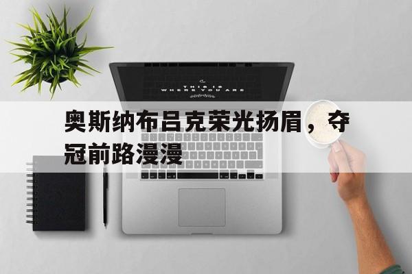 开云体育入口-关于奥斯纳布吕克荣光扬眉，夺冠前路漫漫的信息