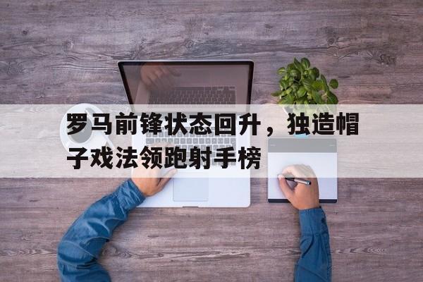 开云体育官方入口-罗马前锋状态回升，独造帽子戏法领跑射手榜的简单介绍
