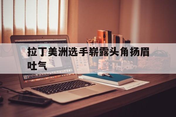 开云体育入口-关于拉丁美洲选手崭露头角扬眉吐气的信息