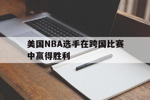 开云体育官网-美国NBA选手在跨国比赛中赢得胜利